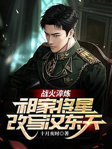 战火淬炼:祁家将星改写汉东天