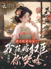 渣夫贬妻为妾?我改嫁权臣你哭啥