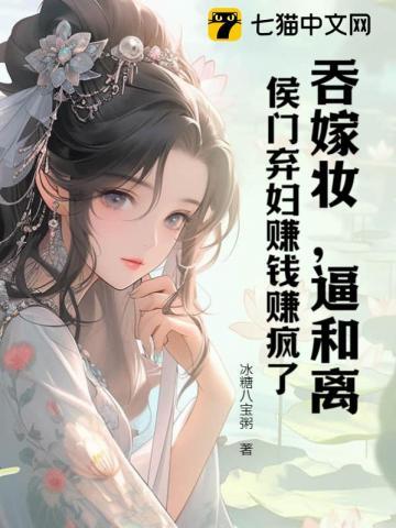吞嫁妆,逼和离,侯门弃妇赚钱赚疯了
